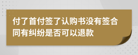 付了首付签了认购书没有签合同有纠纷是否可以退款