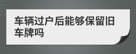 车辆过户后能够保留旧车牌吗