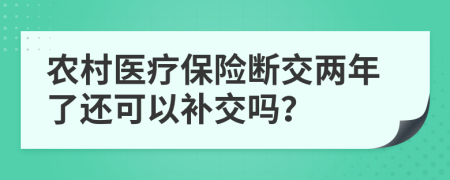 农村医疗保险断交两年了还可以补交吗？