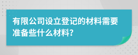 有限公司设立登记的材料需要准备些什么材料？