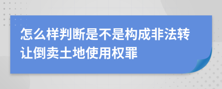 怎么样判断是不是构成非法转让倒卖土地使用权罪