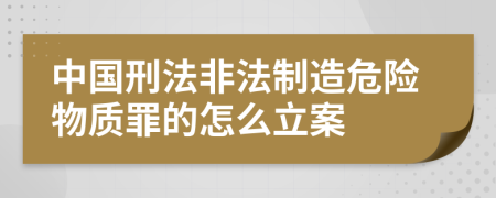 中国刑法非法制造危险物质罪的怎么立案