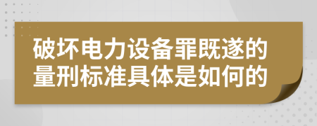 破坏电力设备罪既遂的量刑标准具体是如何的