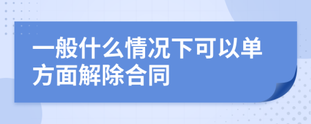 一般什么情况下可以单方面解除合同