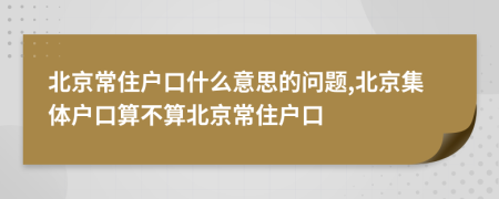 北京常住户口什么意思的问题,北京集体户口算不算北京常住户口