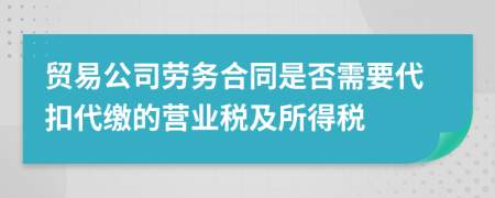 贸易公司劳务合同是否需要代扣代缴的营业税及所得税