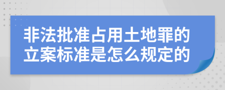 非法批准占用土地罪的立案标准是怎么规定的