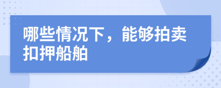 哪些情况下，能够拍卖扣押船舶