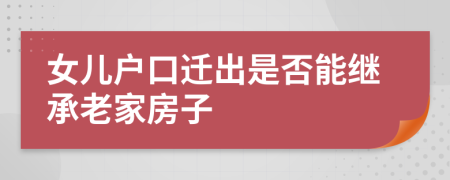 女儿户口迁出是否能继承老家房子