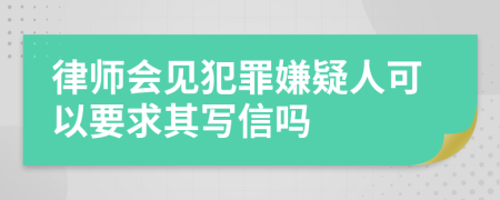 律师会见犯罪嫌疑人可以要求其写信吗