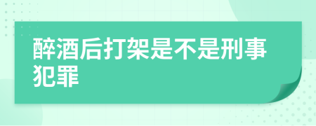 醉酒后打架是不是刑事犯罪