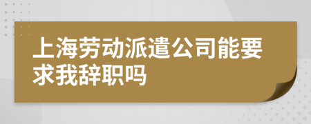 上海劳动派遣公司能要求我辞职吗