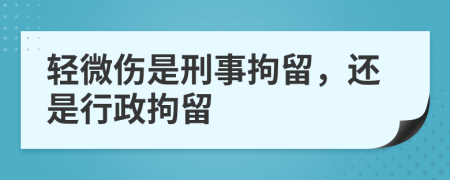 轻微伤是刑事拘留，还是行政拘留