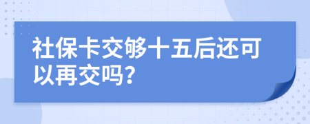 社保卡交够十五后还可以再交吗？