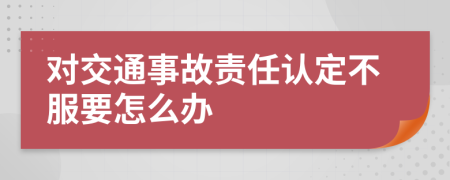 对交通事故责任认定不服要怎么办