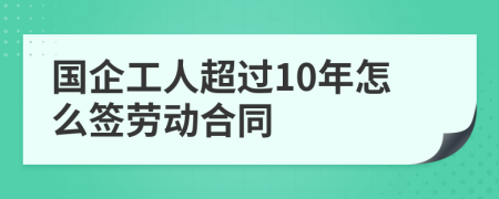 国企工人超过10年怎么签劳动合同