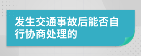 发生交通事故后能否自行协商处理的