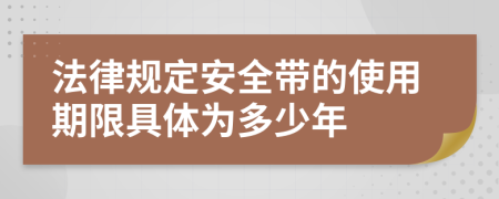 法律规定安全带的使用期限具体为多少年