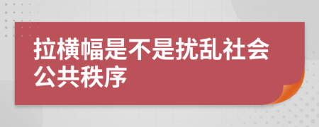 拉横幅是不是扰乱社会公共秩序