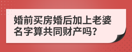 婚前买房婚后加上老婆名字算共同财产吗？