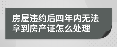 房屋违约后四年内无法拿到房产证怎么处理