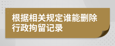 根据相关规定谁能删除行政拘留记录