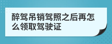 醉驾吊销驾照之后再怎么领取驾驶证