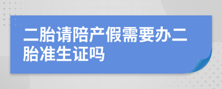 二胎请陪产假需要办二胎准生证吗