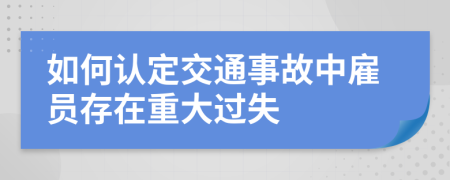 如何认定交通事故中雇员存在重大过失