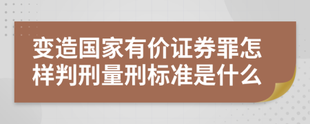 变造国家有价证券罪怎样判刑量刑标准是什么