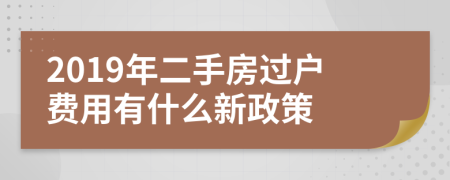 2019年二手房过户费用有什么新政策