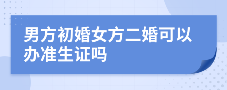 男方初婚女方二婚可以办准生证吗