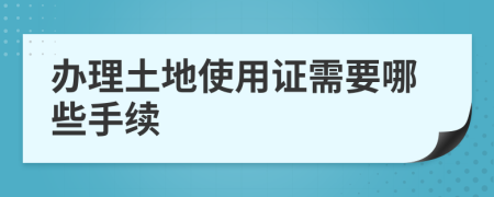 办理土地使用证需要哪些手续