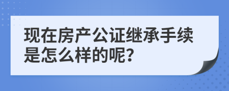 现在房产公证继承手续是怎么样的呢？