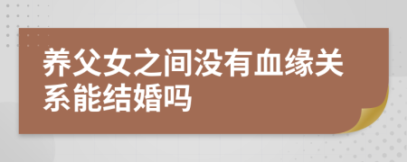 养父女之间没有血缘关系能结婚吗