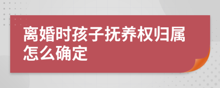 离婚时孩子抚养权归属怎么确定