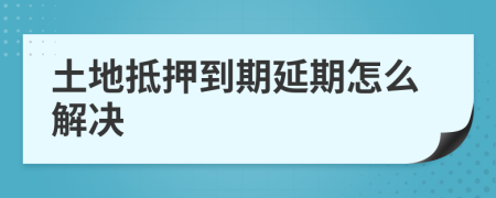 土地抵押到期延期怎么解决