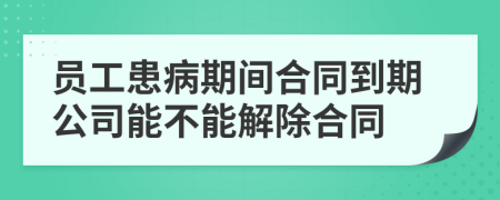 员工患病期间合同到期公司能不能解除合同