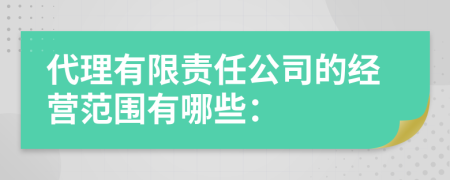 代理有限责任公司的经营范围有哪些：