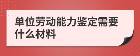 单位劳动能力鉴定需要什么材料