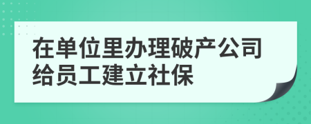 在单位里办理破产公司给员工建立社保