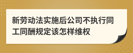 新劳动法实施后公司不执行同工同酬规定该怎样维权