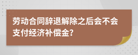 劳动合同辞退解除之后会不会支付经济补偿金？