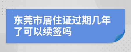 东莞市居住证过期几年了可以续签吗