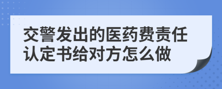 交警发出的医药费责任认定书给对方怎么做