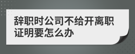 辞职时公司不给开离职证明要怎么办