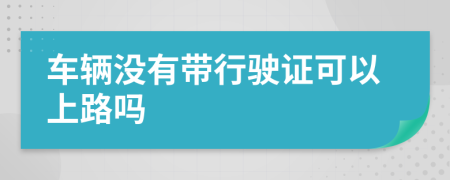 车辆没有带行驶证可以上路吗