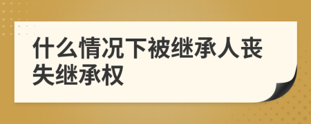 什么情况下被继承人丧失继承权