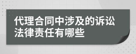 代理合同中涉及的诉讼法律责任有哪些