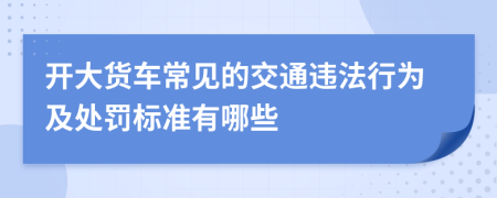 开大货车常见的交通违法行为及处罚标准有哪些